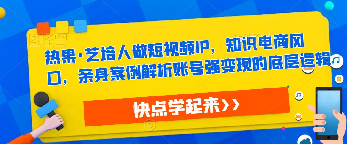 热果·艺培人做短视频IP，知识电商风口，亲身案例解析账号强变现的底层逻辑-学习资源社