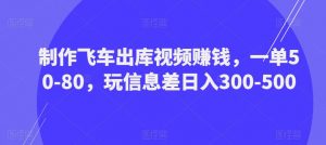 制作飞车出库视频赚钱,一单50-80,玩信息差日入300-500-学习资源社