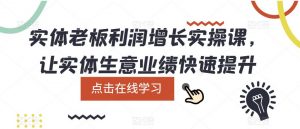 实体老板利润增长实操课,让实体生意业绩快速提升-学习资源社