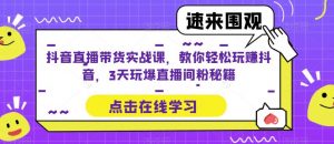 抖音直播带货实战课,教你轻松玩赚抖音,3天玩爆直播间-学习资源社