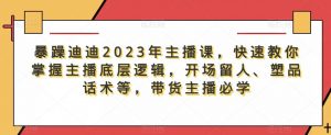暴躁迪迪2023年主播课,快速教你掌握主播底层逻辑,开场留人、塑品话术等,带货主播必学-学习资源社