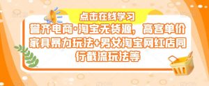 誉齐电商·淘宝无货源,高客单价家具暴力玩法+男女淘宝网红店同行截流玩法等-学习资源社