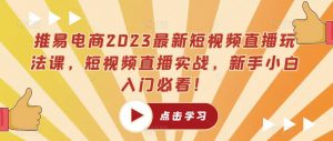 推易电商2023最新短视频直播玩法课,短视频直播实战,新手小白入门必看!-学习资源社