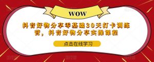 抖音好物分享零基础30天打卡训练营,抖音好物分享实操课程-学习资源社