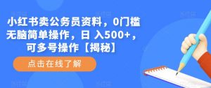 小红书卖公务员资料,0门槛无脑简单操作,日 入500+,可多号操作【揭秘】-学习资源社