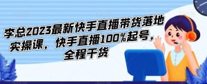 李总2023最新快手直播带货落地实操课,快手直播100%起号,全程干货-学习资源社