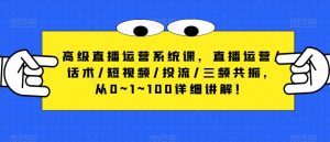 高级直播运营系统课,直播运营/话术/短视频/投流/三频共振,从0~1~100详细讲解!-学习资源社