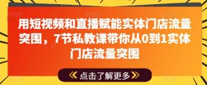 用短视频和直播赋能实体门店流量突围,7节私教课带你从0到1实体门店流量突围-学习资源社