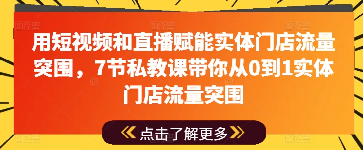 用短视频和直播赋能实体门店流量突围，7节私教课带你从0到1实体门店流量突围-学习资源社