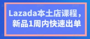 Lazada本土店课程,新品1周内快速出单-学习资源社