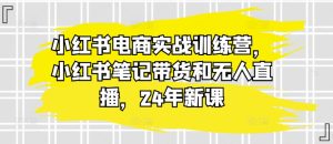 小红书电商实战训练营,小红书笔记带货和无人直播,24年新课-学习资源社