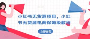 小红书无货源项目,小红书无货源电商保姆级教程【揭秘】-学习资源社