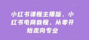 小红书课程主播版,小红书电商教程,从零开始走向专业-学习资源社