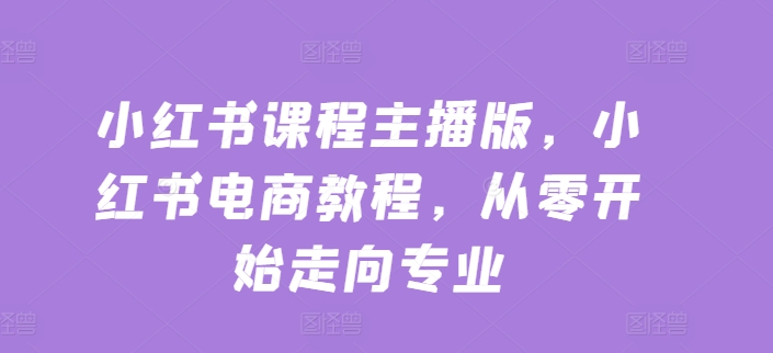 小红书课程主播版，小红书电商教程，从零开始走向专业-学习资源社
