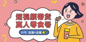短视频带货&真人零食号:更全面的零食带货教程:21节 实操+运营-学习资源社