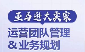 亚马逊大卖家-运营团队管理&业务规划,为你揭秘如何打造超强实力的运营团队-学习资源社
