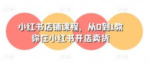 小红书店铺课程,从0到1教你在小红书开店卖货-学习资源社