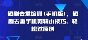 短剧去重培训(手机版),短剧去重手机剪辑小技巧,轻松过原创-学习资源社