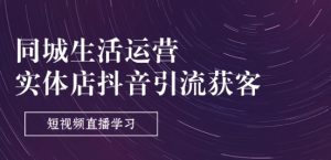 同城生活运营-实体店抖音引流获客:短视频直播学习(9节课)-学习资源社
