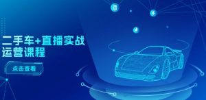 二手车+直播实战运营课程:直播推荐/短视频推荐/千川投放/直播全流程-学习资源社