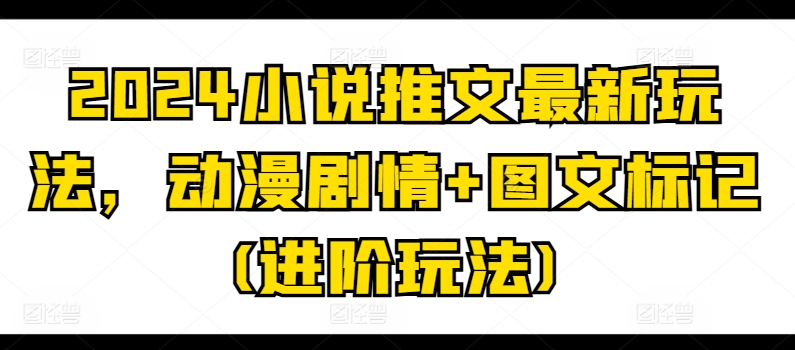 2024小说推文最新玩法，动漫剧情+图文标记(进阶玩法)-学习资源社
