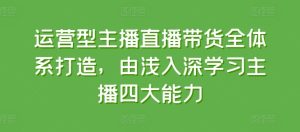 运营型主播直播带货全体系打造,由浅入深学习主播四大能力-学习资源社