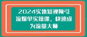 2024实体短视频引流爆单实操课,快速成为流量大师-学习资源社