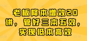 老板降本增效20讲,管好三本五效,实现低本高效-学习资源社