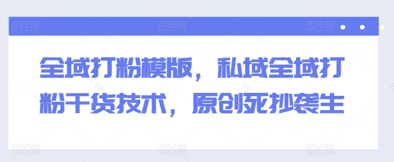 全域打粉模版，私域全域打粉干货技术，原创死抄袭生-学习资源社