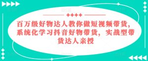百万级好物达人教你做短视频带货,系统化学习抖音好物带货,实战型带货达人亲授-学习资源社