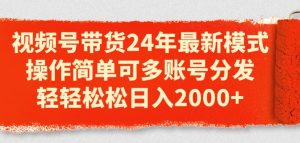 视频号带货24年最新模式,操作简单可多账号分发,轻轻松松日入2k【揭秘】-学习资源社