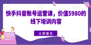抖音快手账号运营的主要内容是什么?价值5980的线下培训课内容-学习资源社