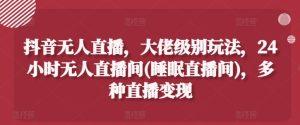 抖音无人直播,大佬级别玩法,24小时无人直播间(睡眠直播间),多种直播变现【揭秘】-学习资源社