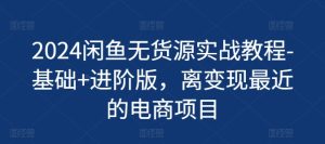 2024闲鱼无货源实战教程-基础+进阶版,离变现最近的电商项目-学习资源社