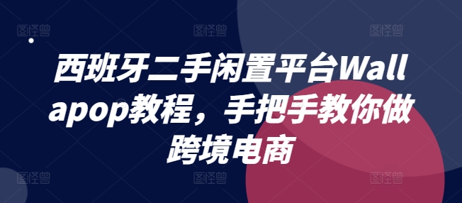 西班牙二手闲置平台Wallapop教程，手把手教你做跨境电商-学习资源社