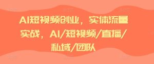 AI短视频创业,实体流量实战,AI/短视频/直播/私域/团队-学习资源社
