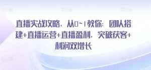直播实战攻略,从0~1教你:团队搭建+直播运营+直播盈利,突破获客+利润双增长-学习资源社