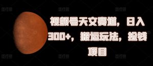 视频号天文赛道,日入300+,搬运玩法,捡钱项目【揭秘】-学习资源社