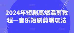 2024年短剧高燃混剪教程—音乐短剧剪辑玩法-学习资源社