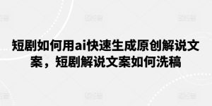 短剧如何用ai快速生成原创解说文案,短剧解说文案如何洗稿-学习资源社