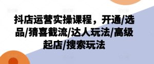 抖店运营实操课程,开通/选品/猜喜截流/达人玩法/高级起店/搜索玩法-学习资源社