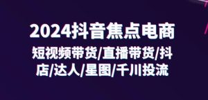 2024抖音焦点电商:短视频带货/直播带货/抖店/达人/星图/千川投流/32节课-学习资源社