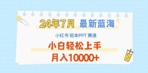 2024年7月最新蓝海赛道,小红书班本PPT项目,小白轻松上手,月入1W+【揭秘】-学习资源社