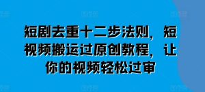 短剧去重十二步法则,短视频搬运过原创教程,让你的视频轻松过审-学习资源社