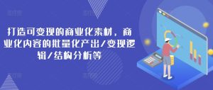 打造可变现的商业化素材,商业化内容的批量化产出/变现逻辑/结构分析等-学习资源社