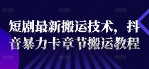 短剧最新搬运技术,抖音暴力卡章节搬运教程-学习资源社