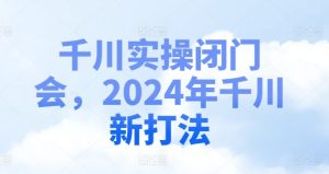 千川实操闭门会,2024年千川新打法-学习资源社