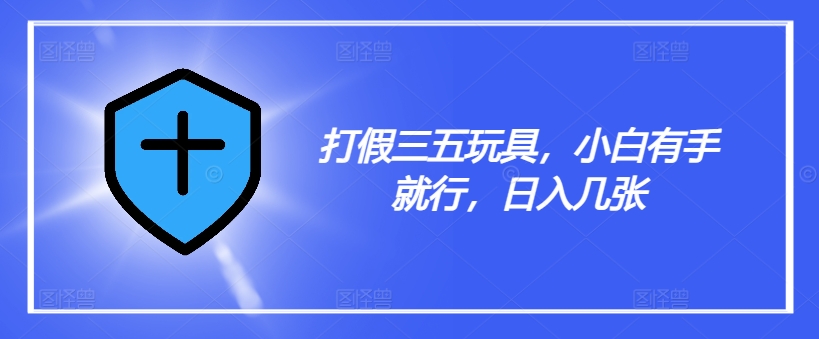 打假三五玩具，小白有手就行，日入几张【仅揭秘】-学习资源社