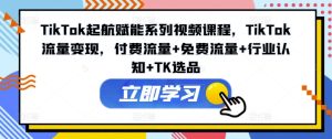 TikTok起航赋能系列视频课程,TikTok流量变现,付费流量+免费流量+行业认知+TK选品-学习资源社
