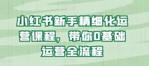 小红书新手精细化运营课程,带你0基础运营全流程-学习资源社